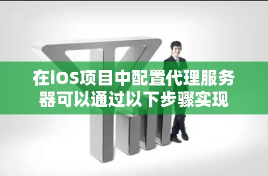 在iOS项目中配置代理服务器可以通过以下步骤实现 在iOS项目中配置代理服务器可以通过以下步骤实现