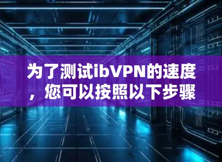 为了测试ibVPN的速度,您可以按照以下步骤进行 为了测试ibVPN的速度,您可以按照以下步骤进行
