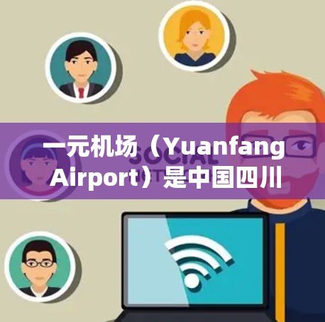 一元机场(Yuanfang Airport)是中国四川省眉山市的一座机场,位于中国西南地区。以下是一些关于一元机场的基本信息 一元机场(Yuanfang Airport)是中国四川省眉山市的一座机场,位于中国西南地区。以下是一些关于一元机场的基本信息