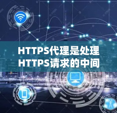 HTTPS代理是处理HTTPS请求的中间服务器，用于在客户端和服务器之间介入，确保加密通信并可能转换协议。以下是关于HTTPS代理的详细解析