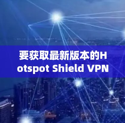 要获取最新版本的Hotspot Shield VPN应用程序，可以按照以下步骤操作