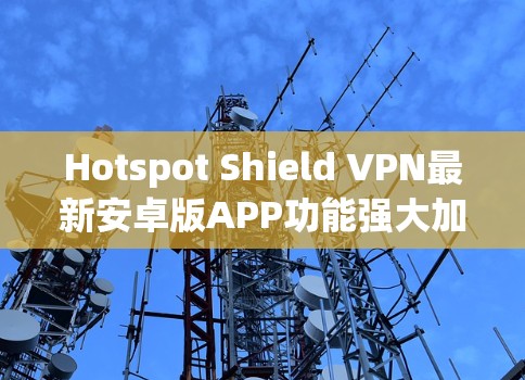Hotspot Shield VPN最新安卓版APP功能强大加密连接 Hotspot Shield VPN最新安卓版APP功能强大加密连接