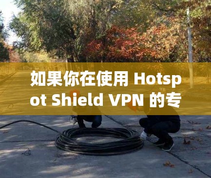 如果你在使用 Hotspot Shield VPN 的专业客户端时遇到了问题,以下是一些常见问题及其解决方法 如果你在使用 Hotspot Shield VPN 的专业客户端时遇到了问题,以下是一些常见问题及其解决方法