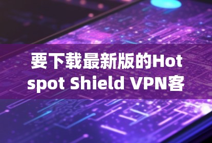要下载最新版的Hotspot Shield VPN客户端，请按照以下步骤操作