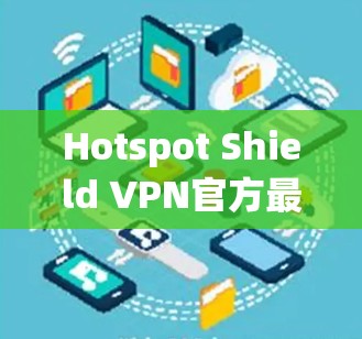 Hotspot Shield VPN官方最新版客户端，功能强大，安全可靠，性能优越