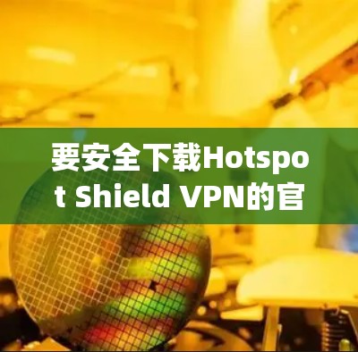 要安全下载Hotspot Shield VPN的官方客户端，请按照以下步骤操作