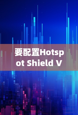 要配置Hotspot Shield VPN APP，可以按照以下步骤进行