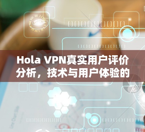 Hola VPN真实用户评价分析,技术与用户体验的平衡 Hola VPN真实用户评价分析,技术与用户体验的平衡