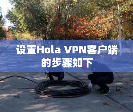 设置Hola VPN客户端的步骤如下 设置Hola VPN客户端的步骤如下