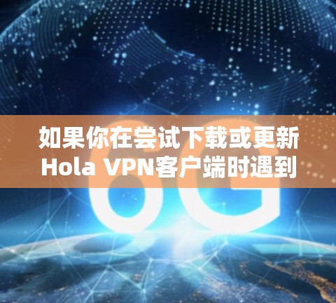 如果你在尝试下载或更新Hola VPN客户端时遇到问题,可以按照以下步骤进行排查和解决 如果你在尝试下载或更新Hola VPN客户端时遇到问题,可以按照以下步骤进行排查和解决