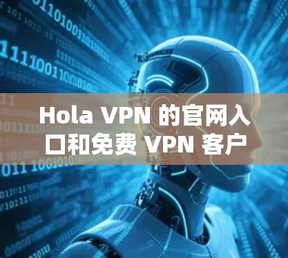 Hola VPN 的官网入口和免费 VPN 客户端下载信息如下 Hola VPN 的官网入口和免费 VPN 客户端下载信息如下