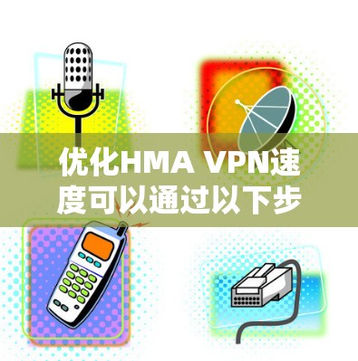 优化HMA VPN速度可以通过以下步骤进行，帮助您获得更好的连接速度