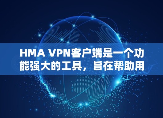 HMA VPN客户端是一个功能强大的工具，旨在帮助用户保护隐私、匿名浏览和安全连接。以下是对该客户端的详细分析