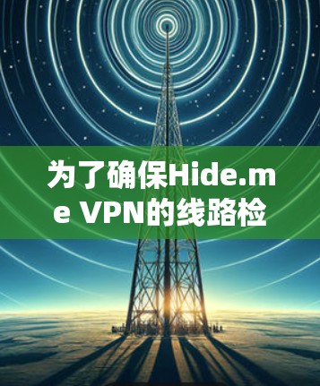为了确保Hide.me VPN的线路检测有效并准确,可以按照以下步骤进行 为了确保Hide.me VPN的线路检测有效并准确,可以按照以下步骤进行