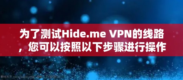 为了测试Hide.me VPN的线路，您可以按照以下步骤进行操作