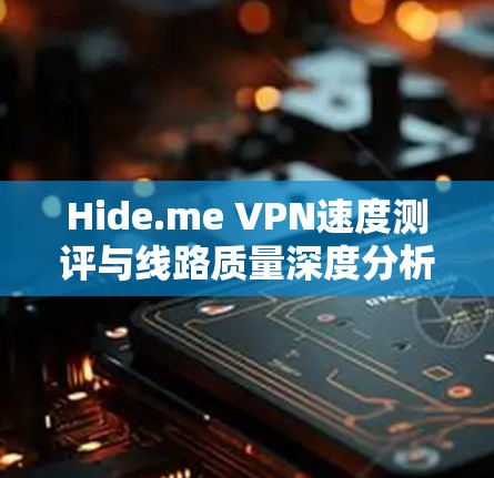 Hide.me VPN速度测评与线路质量深度分析 Hide.me VPN速度测评与线路质量深度分析