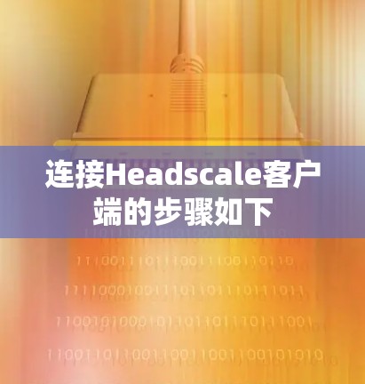 连接Headscale客户端的步骤如下 连接Headscale客户端的步骤如下