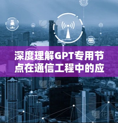 深度理解GPT专用节点在通信工程中的应用价值