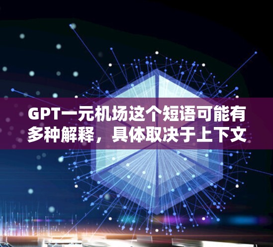 GPT一元机场这个短语可能有多种解释，具体取决于上下文。以下是一些可能的解释