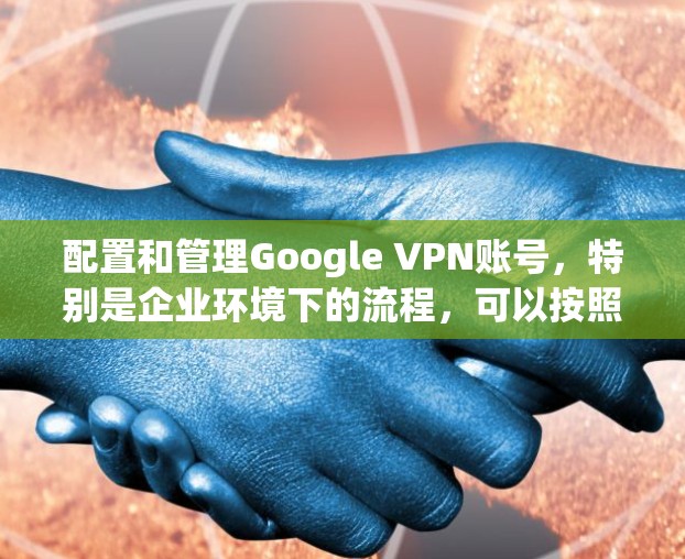 配置和管理Google VPN账号，特别是企业环境下的流程，可以按照以下步骤进行