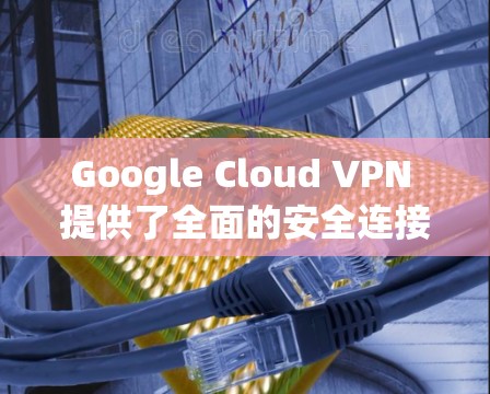 Google Cloud VPN 提供了全面的安全连接功能,确保用户在连接时的安全性和灵活性。以下是其主要功能的详细介绍 Google Cloud VPN 提供了全面的安全连接功能,确保用户在连接时的安全性和灵活性。以下是其主要功能的详细介绍