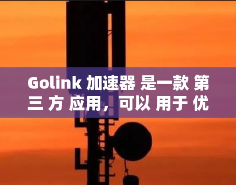 Golink 加速器 是一款 第三 方 应用,可以 用于 优化 游戏 性能,提高 帧 环 数 和 加速 游戏 加载 时间。以下 是 使用 Golink 加速器 来 加速 游戏 的 一般 步骤 Golink 加速器 是一款 第三 方 应用,可以 用于 优化 游戏 性能,提高 帧 环 数 和 加速 游戏 加载 时间。以下 是 使用 Golink 加速器 来 加速 游戏 的 一般 步骤