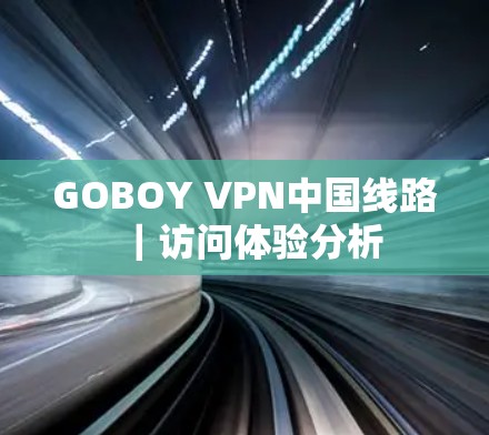 GOBOY VPN中国线路｜访问体验分析