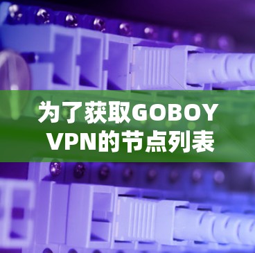 为了获取GOBOY VPN的节点列表并测试全球线路的情况,您可以按照以下步骤进行 为了获取GOBOY VPN的节点列表并测试全球线路的情况,您可以按照以下步骤进行