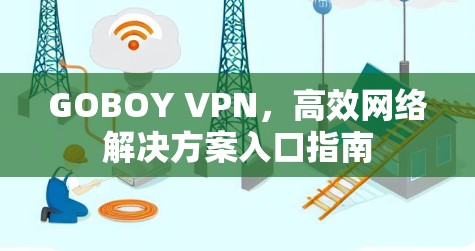 GOBOY VPN,高效网络解决方案入口指南 GOBOY VPN,高效网络解决方案入口指南