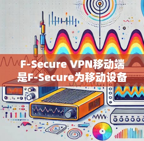 F-Secure VPN移动端是F-Secure为移动设备开发的VPN客户端，旨在为用户提供安全、隐私保护的网络连接。以下是对该产品的详细分析