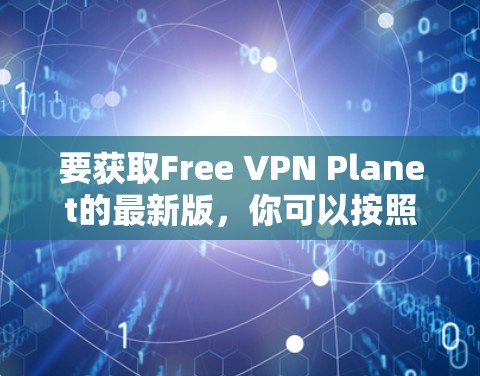 要获取Free VPN Planet的最新版,你可以按照以下步骤操作 要获取Free VPN Planet的最新版,你可以按照以下步骤操作