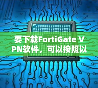 要下载FortiGate VPN软件,可以按照以下步骤操作 要下载FortiGate VPN软件,可以按照以下步骤操作