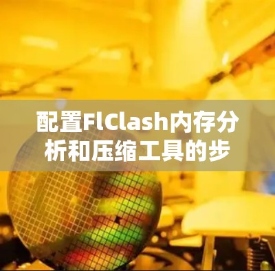 配置FlClash内存分析和压缩工具的步骤如下