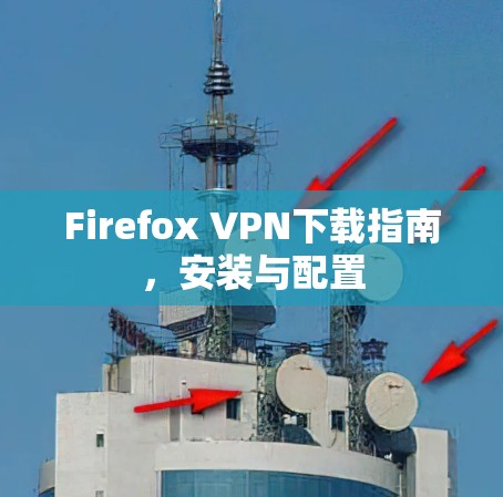 Firefox VPN下载指南,安装与配置 Firefox VPN下载指南,安装与配置