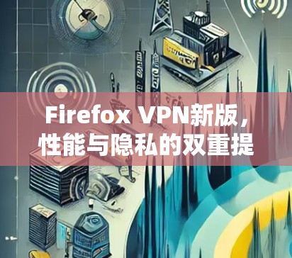 Firefox VPN新版，性能与隐私的双重提升
