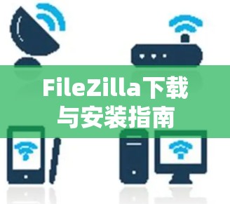FileZilla下载与安装指南 FileZilla下载与安装指南