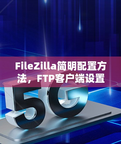 FileZilla简明配置方法,FTP客户端设置指南 FileZilla简明配置方法,FTP客户端设置指南