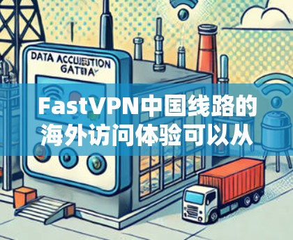 FastVPN中国线路的海外访问体验可以从多个维度进行分析，以下是对这些方面的详细评估