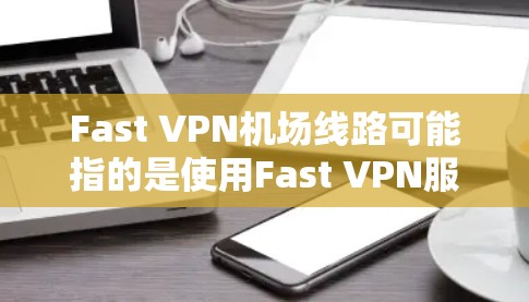 Fast VPN机场线路可能指的是使用Fast VPN服务通过机场网络连接到服务器。以下是一些关于Fast VPN在机场线路的可能情况和建议 Fast VPN机场线路可能指的是使用Fast VPN服务通过机场网络连接到服务器。以下是一些关于Fast VPN在机场线路的可能情况和建议