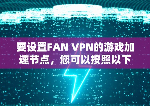 要设置FAN VPN的游戏加速节点,您可以按照以下步骤操作 要设置FAN VPN的游戏加速节点,您可以按照以下步骤操作