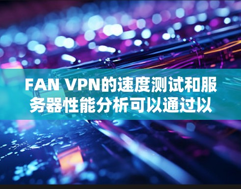 FAN VPN的速度测试和服务器性能分析可以通过以下步骤进行