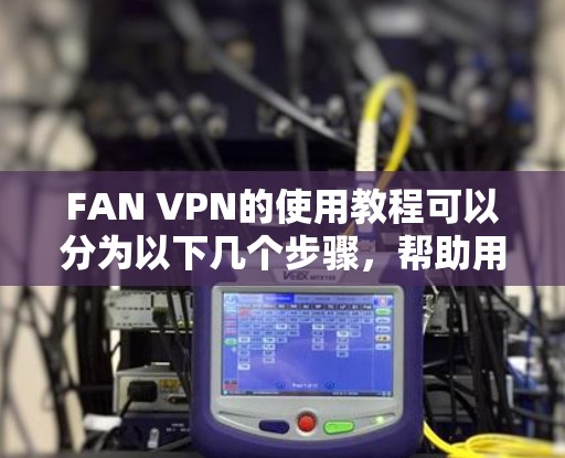FAN VPN的使用教程可以分为以下几个步骤，帮助用户顺利完成安装、配置和使用