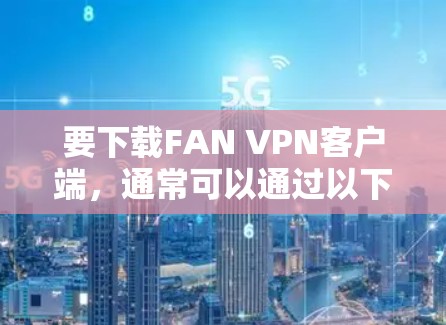 要下载FAN VPN客户端，通常可以通过以下步骤进行