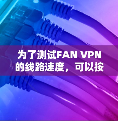 为了测试FAN VPN的线路速度,可以按照以下步骤进行 为了测试FAN VPN的线路速度,可以按照以下步骤进行