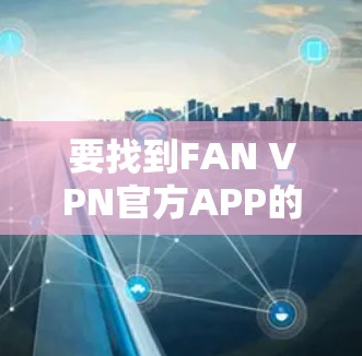 要找到FAN VPN官方APP的最新版本，可以按照以下步骤操作