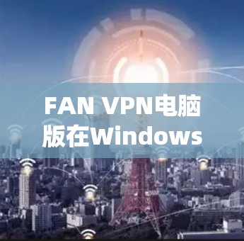 FAN VPN电脑版在Windows系统上的使用方法如下