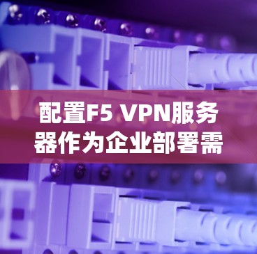 配置F5 VPN服务器作为企业部署需要系统地进行以下步骤 配置F5 VPN服务器作为企业部署需要系统地进行以下步骤