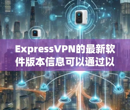 ExpressVPN的最新软件版本信息可以通过以下途径获取