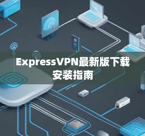 ExpressVPN最新版下载安装指南 ExpressVPN最新版下载安装指南