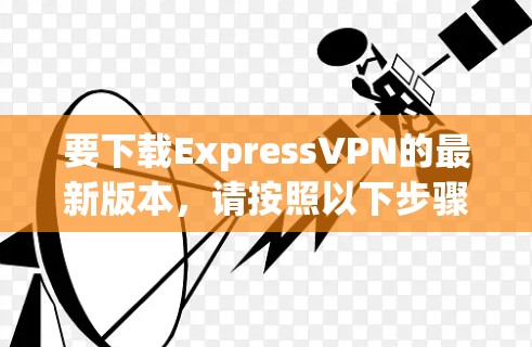 要下载ExpressVPN的最新版本,请按照以下步骤操作 要下载ExpressVPN的最新版本,请按照以下步骤操作